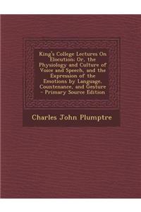 King's College Lectures on Elocution; Or, the Physiology and Culture of Voice and Speech, and the Expression of the Emotions by Language, Countenance,