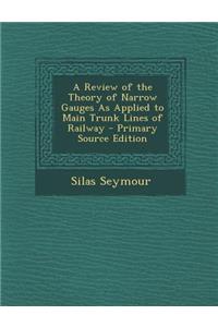 A Review of the Theory of Narrow Gauges as Applied to Main Trunk Lines of Railway - Primary Source Edition