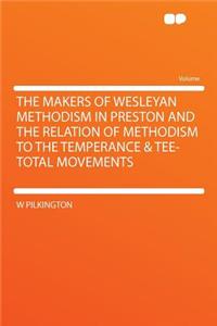 The Makers of Wesleyan Methodism in Preston and the Relation of Methodism to the Temperance & Tee-Total Movements