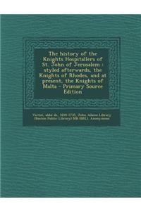 The History of the Knights Hospitallers of St. John of Jerusalem: Styled Afterwards, the Knights of Rhodes, and at Present, the Knights of Malta - Pri: Styled Afterwards, the Knights of Rhodes, and at Present, the Knights of Malta - Pri