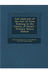 Full Abstracts of the Feet of Fines Relating to the County of Dorset - Primary Source Edition