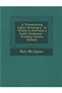 A Pronouncing Gaelic Dictionary. to Which Is Prefixed a Gaelic Grammar - Primary Source Edition