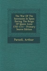 The War of the Succession in Spain During the Reign of Queen Anne 1702-1711