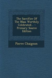 The Sacrifice of the Mass Worthily Celebrated...
