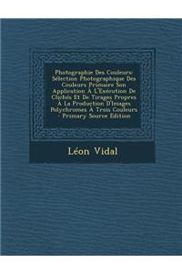 Photographie Des Couleurs: Selection Photographique Des Couleurs Primaire Son Application A L'Execution de Cliches Et de Tirages Propres a la Pro