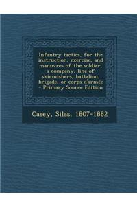 Infantry Tactics, for the Instruction, Exercise, and Manuvres of the Soldier, a Company, Line of Skirmishers, Battalion, Brigade, or Corps D'Armee - Primary Source Edition