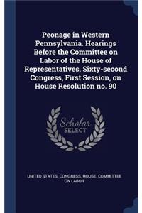 Peonage in Western Pennsylvania. Hearings Before the Committee on Labor of the House of Representatives, Sixty-second Congress, First Session, on House Resolution no. 90