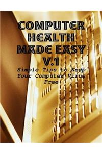 Computer Health Made Easy V.1 - Simple Tips to Keep Your Computer Virus Free