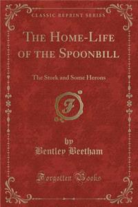 The Home-Life of the Spoonbill: The Stork and Some Herons (Classic Reprint)