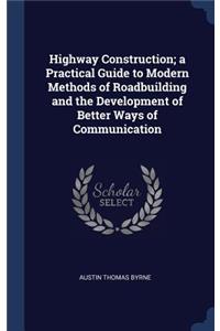 Highway Construction; a Practical Guide to Modern Methods of Roadbuilding and the Development of Better Ways of Communication