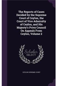 Reports of Cases Decided by the Supreme Court of Ceylon, the Court of Vice Admiralty of Ceylon, and His Majesty's Privy Council On Appeals From Ceylon, Volume 2