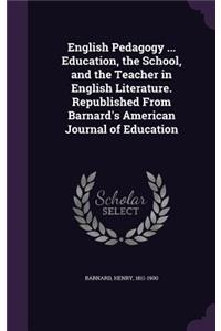 English Pedagogy ... Education, the School, and the Teacher in English Literature. Republished From Barnard's American Journal of Education