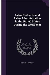 Labor Problems and Labor Administration in the United States During the World War