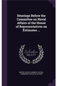 Hearings Before the Committee on Naval Affairs of the House of Representatives on Estimates ...