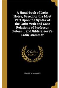 A Hand-book of Latin Notes, Based for the Most Part Upon the Syntax of the Latin Verb and Case Relations of Professor Peters ... and Gildersleeve's Latin Grammar