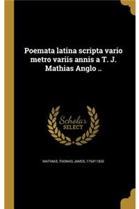 Poemata Latina Scripta Vario Metro Variis Annis A T. J. Mathias Anglo ..