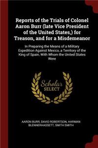 Reports of the Trials of Colonel Aaron Burr (Late Vice President of the United States, ) for Treason, and for a Misdemeanor