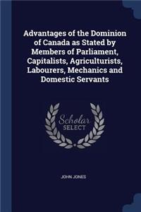 Advantages of the Dominion of Canada as Stated by Members of Parliament, Capitalists, Agriculturists, Labourers, Mechanics and Domestic Servants