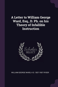 A Letter to William George Ward, Esq., D. Ph. on his Theory of Infallible Instruction
