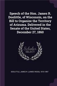 Speech of the Hon. James R. Doolittle, of Wisconsin, on the Bill to Organize the Territory of Arizuma. Delivered in the Senate of the United States, December 27, 1860
