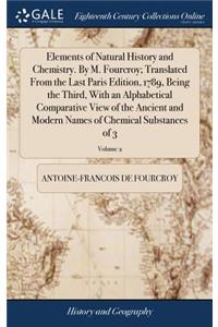 Elements of Natural History and Chemistry. by M. Fourcroy; Translated from the Last Paris Edition, 1789, Being the Third, with an Alphabetical Comparative View of the Ancient and Modern Names of Chemical Substances of 3; Volume 2
