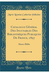 Catalogue GÃ©nÃ©ral Des Incunables Des BibliothÃ¨ques Publiques de France, 1897: Abano-Biblia (Classic Reprint)