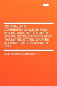 Journal and Correspondence of Miss Adams, Daughter of John Adams, Second President of the United States. Written in France and England, in 1785
