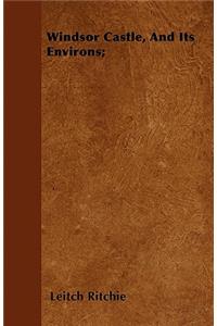 Windsor Castle, And Its Environs;