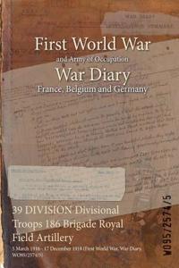 39 DIVISION Divisional Troops 186 Brigade Royal Field Artillery: 5 March 1916 - 17 December 1918 (First World War, War Diary, WO95/2574/5)