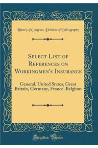 Select List of References on Workingmen's Insurance: General, United States, Great Britain, Germany, France, Belgium (Classic Reprint)