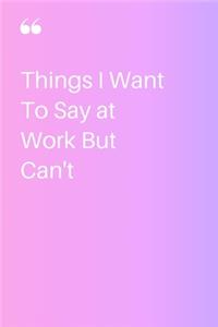 Things I Want To Say at Work But Can't Notebook