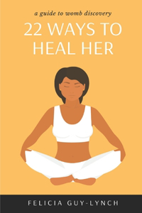 22 Ways to Heal Her: A Guide to Womb Discovery