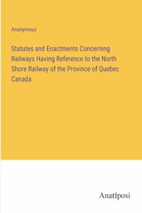 Statutes and Enactments Concerning Railways Having Reference to the North Shore Railway of the Province of Quebec Canada