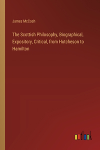Scottish Philosophy, Biographical, Expository, Critical, from Hutcheson to Hamilton