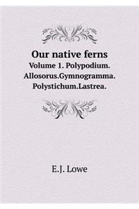 Our Native Ferns Volume 1. Polypodium.Allosorus.Gymnogramma.Polystichum.Lastrea.