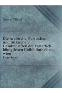 Die Arabische, Persischen Und Türkischen Handschriften Der Kaiserlich-Königlichen Hofbibliothek Zu Wien Erster Band