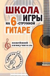 Shkola igry na shestistrunnoj gitare: novejshij samouchitel: Prosto i dostupno