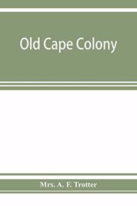 Old Cape Colony; a chronicle of her men and houses from 1652-1806