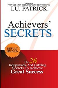 Achievers' Serects: The 26 Indispensable and Unfailing Secrets to Achieve Great Success