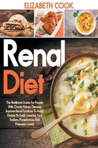 Renal Diet: The Nutritional Guide For People With Chronic Kidney Disease: Improve Renal Functions To Avoid Dialysis By Easily Lowering Your Sodium, Phosphorous,