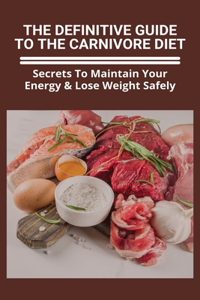 The Definitive Guide To The Carnivore Diet: Secrets To Maintain Your Energy & Lose Weight Safely: Carnivore Diet Plan Tips