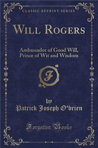 Will Rogers: Ambassador of Good Will, Prince of Wit and Wisdom (Classic Reprint)