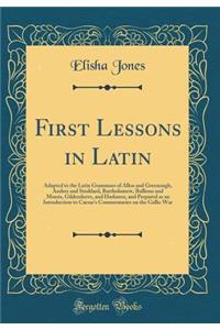 First Lessons in Latin: Adapted to the Latin Grammars of Allen and Greenough, Andres and Stoddard, Bartholomew, Bullions and Morris, Gildersleeve, and Harkness, and Prepared as an Introduction to Caesar's Commentaries on the Gallic War (Classic Rep