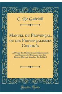 Manuel Du Provenï¿½al, Ou Les Provenï¿½alismes Corrigï¿½s: ï¿½ l'Usage Des Habitants Des Dï¿½partements Des Bouches-Du-Rhone, Du Var, Des Basses-Alpes, de Vaucluse Et Du Gard (Classic Reprint)