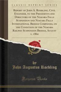 Report of John A. Roebling, Civil Engineer, to the Presidents and Directors of the Niagara Falls Suspension and Niagara Falls International Bridge Companies, on the Condition of the Niagara Railway Suspension Bridge, August 1, 1860 (Classic Reprint