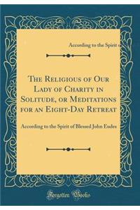 The Religious of Our Lady of Charity in Solitude, or Meditations for an Eight-Day Retreat: According to the Spirit of Blessed John Eudes (Classic Reprint)