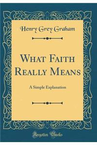 What Faith Really Means: A Simple Explanation (Classic Reprint)