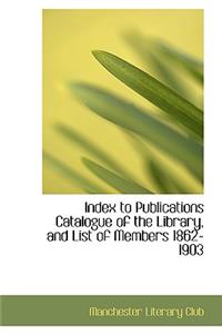 Index to Publications Catalogue of the Library, and List of Members 1862-1903