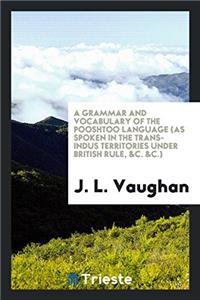 A Grammar and Vocabulary of the Pooshtoo Language (as Spoken in the Trans-Indus Territories under British Rule, &C. &C.)