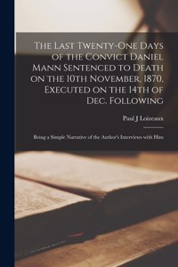Last Twenty-one Days of the Convict Daniel Mann Sentenced to Death on the 10th November, 1870, Executed on the 14th of Dec. Following [microform]